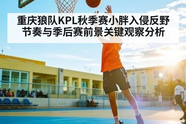 重庆狼队KPL秋季赛小胖入侵反野节奏与季后赛前景关键观察分析