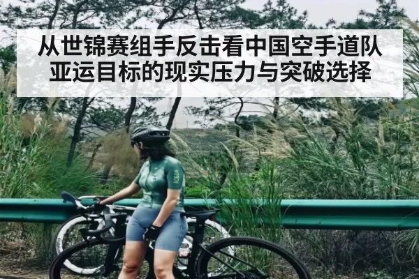 从世锦赛组手反击看中国空手道队亚运目标的现实压力与突破选择